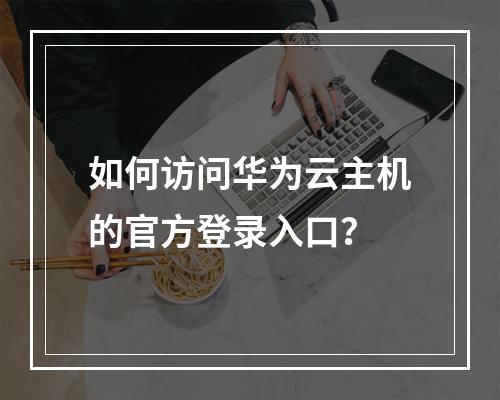 如何访问华为云主机的官方登录入口？