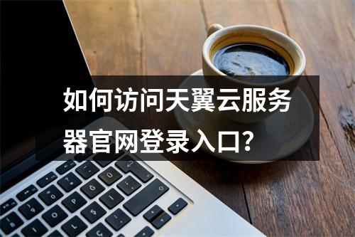 如何访问天翼云服务器官网登录入口？