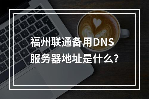 福州联通备用DNS服务器地址是什么?
