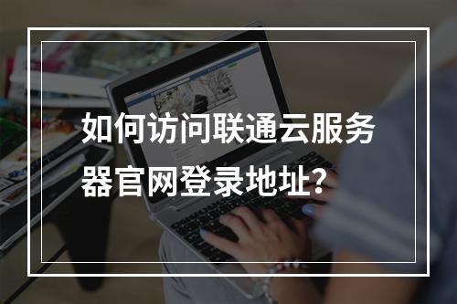 如何访问联通云服务器官网登录地址？