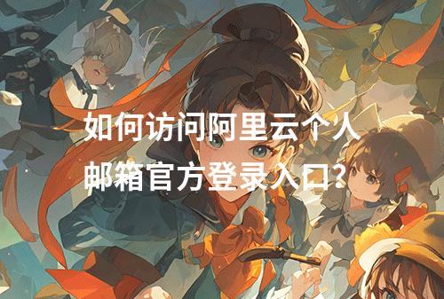 如何访问阿里云个人邮箱官方登录入口？