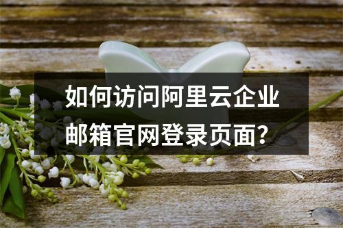 如何访问阿里云企业邮箱官网登录页面？