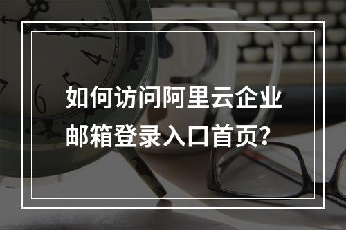 如何访问阿里云企业邮箱登录入口首页？