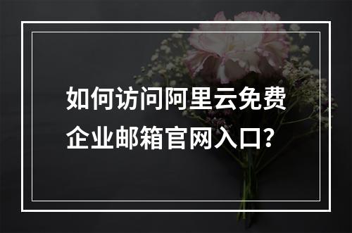如何访问阿里云免费企业邮箱官网入口？