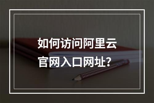 如何访问阿里云官网入口网址？