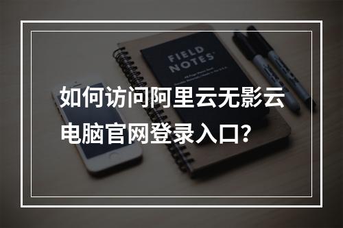 如何访问阿里云无影云电脑官网登录入口？