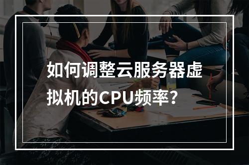 如何调整云服务器虚拟机的CPU频率？