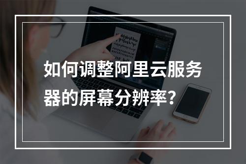 如何调整阿里云服务器的屏幕分辨率？