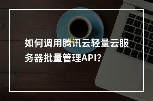 如何调用腾讯云轻量云服务器批量管理API？