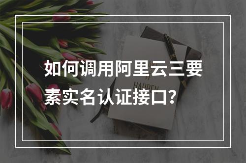 如何调用阿里云三要素实名认证接口？