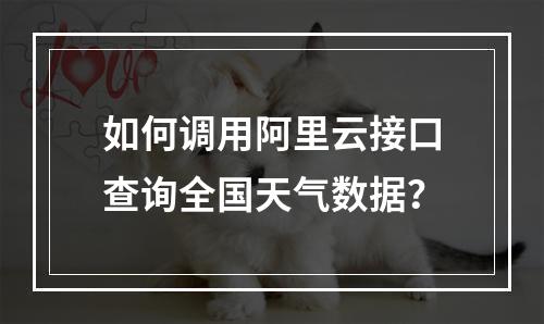 如何调用阿里云接口查询全国天气数据？