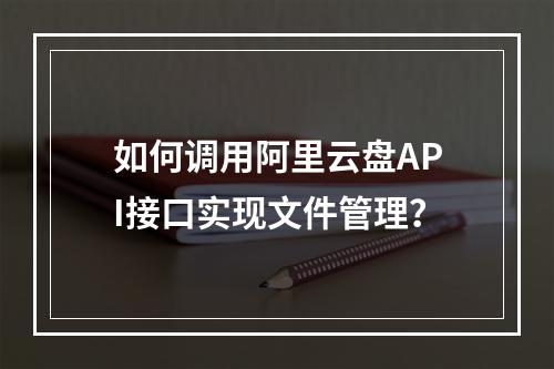 如何调用阿里云盘API接口实现文件管理？