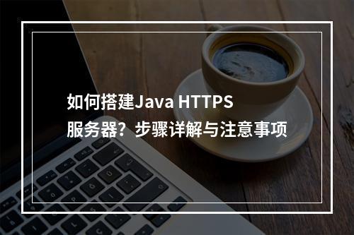 如何搭建Java HTTPS服务器?步骤详解与注意事项