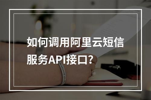 如何调用阿里云短信服务API接口？