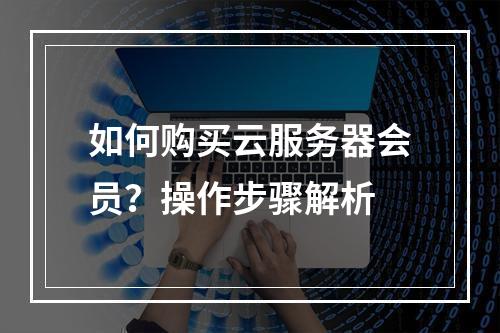 如何购买云服务器会员？操作步骤解析