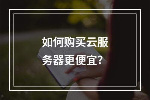 如何购买云服务器更便宜？