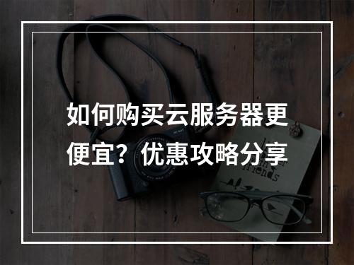 如何购买云服务器更便宜？优惠攻略分享