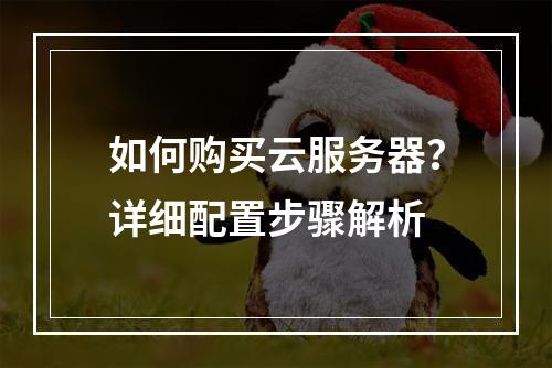 如何购买云服务器？详细配置步骤解析