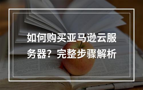 如何购买亚马逊云服务器？完整步骤解析