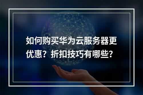 如何购买华为云服务器更优惠？折扣技巧有哪些？