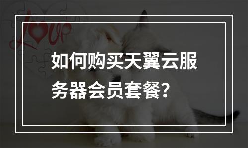 如何购买天翼云服务器会员套餐？