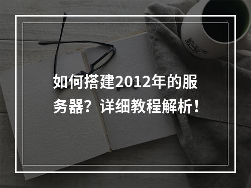 如何搭建2012年的服务器?详细教程解析!
