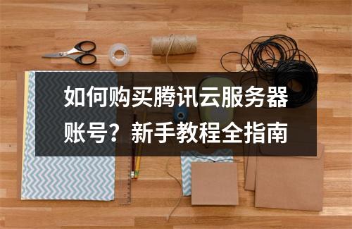 如何购买腾讯云服务器账号？新手教程全指南