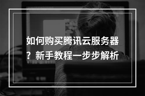 如何购买腾讯云服务器？新手教程一步步解析