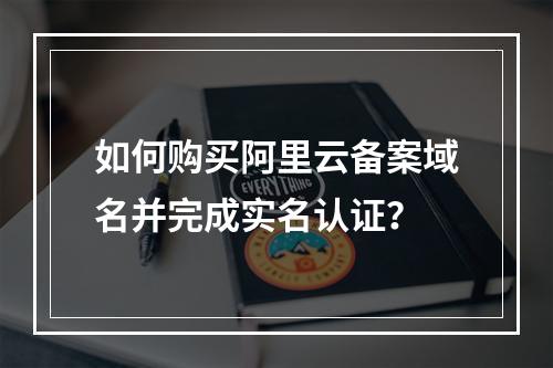 如何购买阿里云备案域名并完成实名认证？
