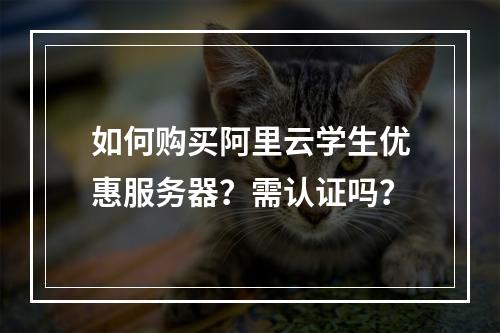 如何购买阿里云学生优惠服务器？需认证吗？