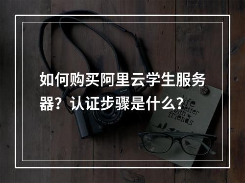 如何购买阿里云学生服务器？认证步骤是什么？