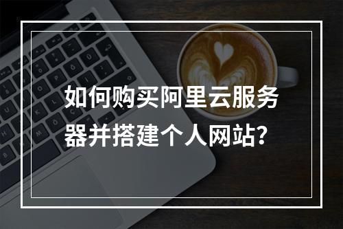 如何购买阿里云服务器并搭建个人网站？