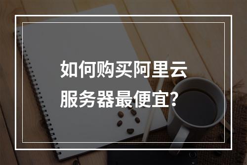 如何购买阿里云服务器最便宜？