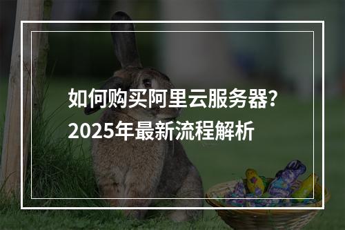 如何购买阿里云服务器？2025年最新流程解析