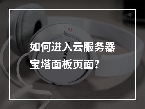 如何进入云服务器宝塔面板页面？