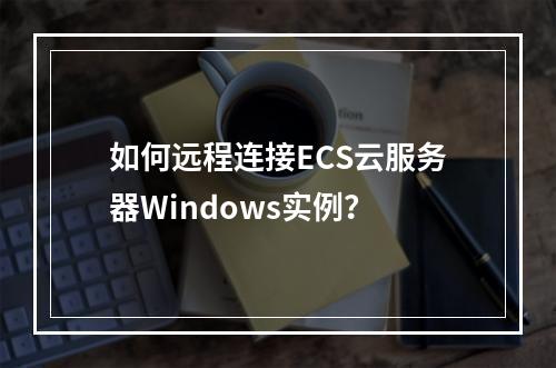 如何远程连接ECS云服务器Windows实例？