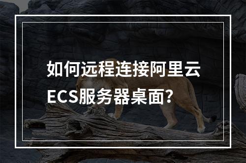 如何远程连接阿里云ECS服务器桌面？