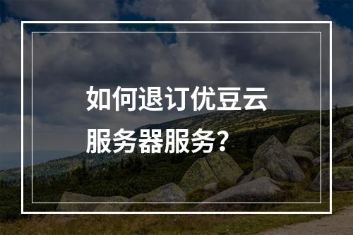 如何退订优豆云服务器服务？
