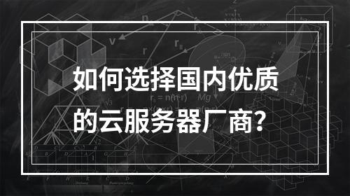 如何选择国内优质的云服务器厂商？