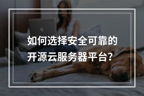 如何选择安全可靠的开源云服务器平台？