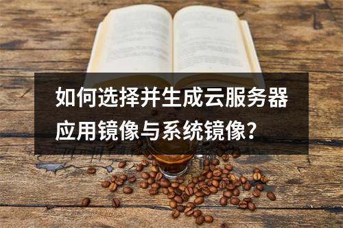 如何选择并生成云服务器应用镜像与系统镜像？