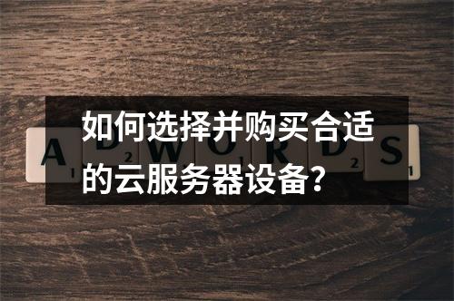 如何选择并购买合适的云服务器设备？