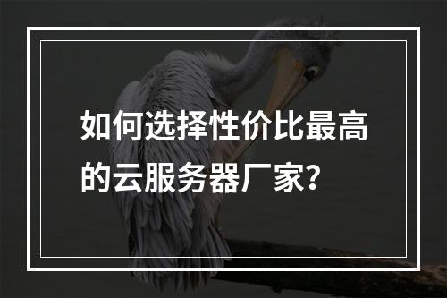 如何选择性价比最高的云服务器厂家？