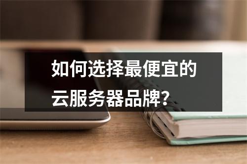 如何选择最便宜的云服务器品牌？