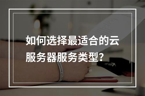 如何选择最适合的云服务器服务类型？