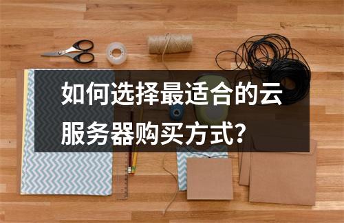 如何选择最适合的云服务器购买方式？
