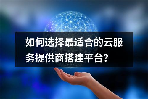 如何选择最适合的云服务提供商搭建平台？