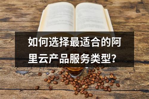 如何选择最适合的阿里云产品服务类型？