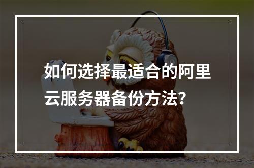 如何选择最适合的阿里云服务器备份方法？