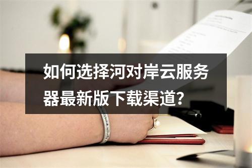 如何选择河对岸云服务器最新版下载渠道？